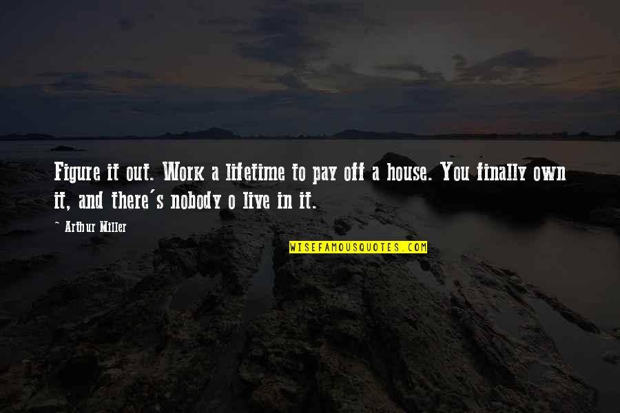 Arthur O'shaughnessy Quotes By Arthur Miller: Figure it out. Work a lifetime to pay