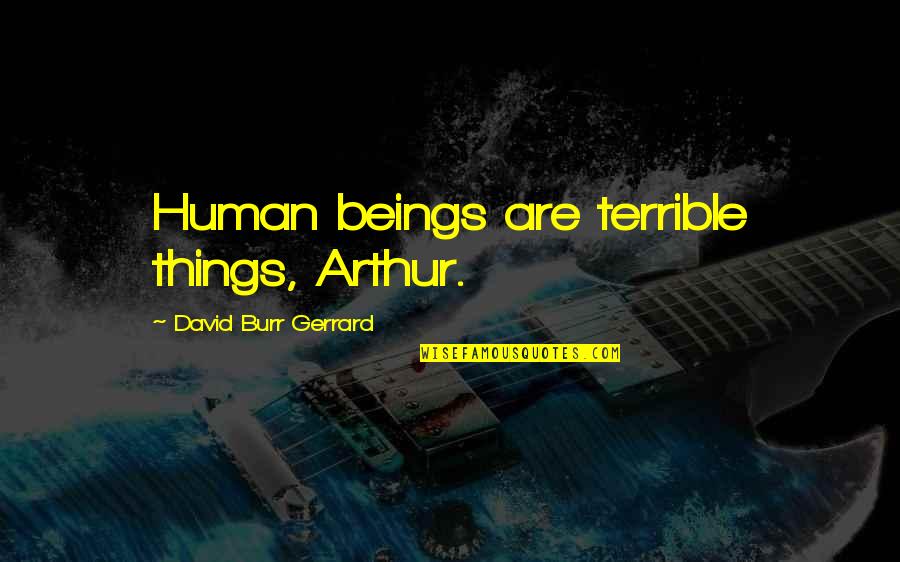 Arthur O'shaughnessy Quotes By David Burr Gerrard: Human beings are terrible things, Arthur.