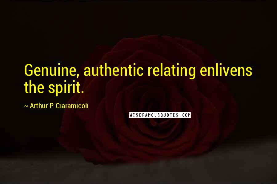Arthur P. Ciaramicoli quotes: Genuine, authentic relating enlivens the spirit.