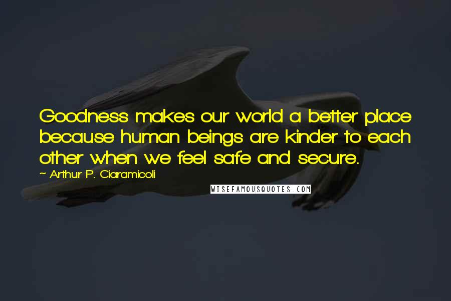 Arthur P. Ciaramicoli quotes: Goodness makes our world a better place because human beings are kinder to each other when we feel safe and secure.