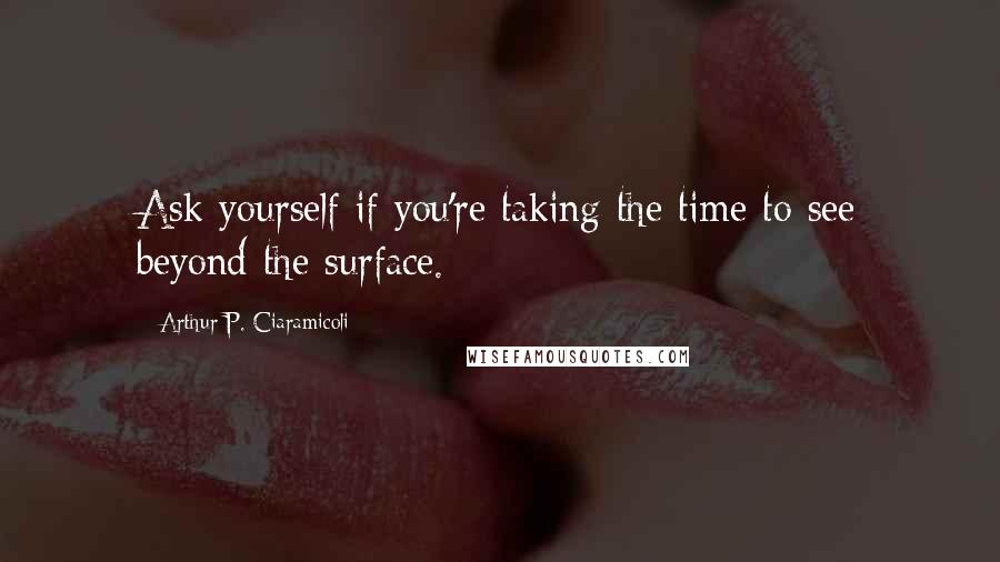 Arthur P. Ciaramicoli quotes: Ask yourself if you're taking the time to see beyond the surface.