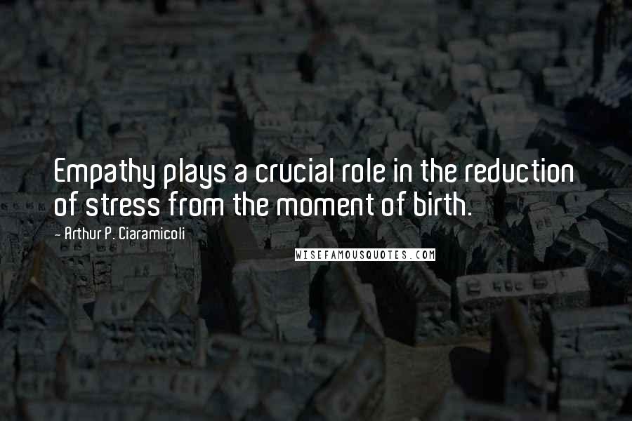 Arthur P. Ciaramicoli quotes: Empathy plays a crucial role in the reduction of stress from the moment of birth.