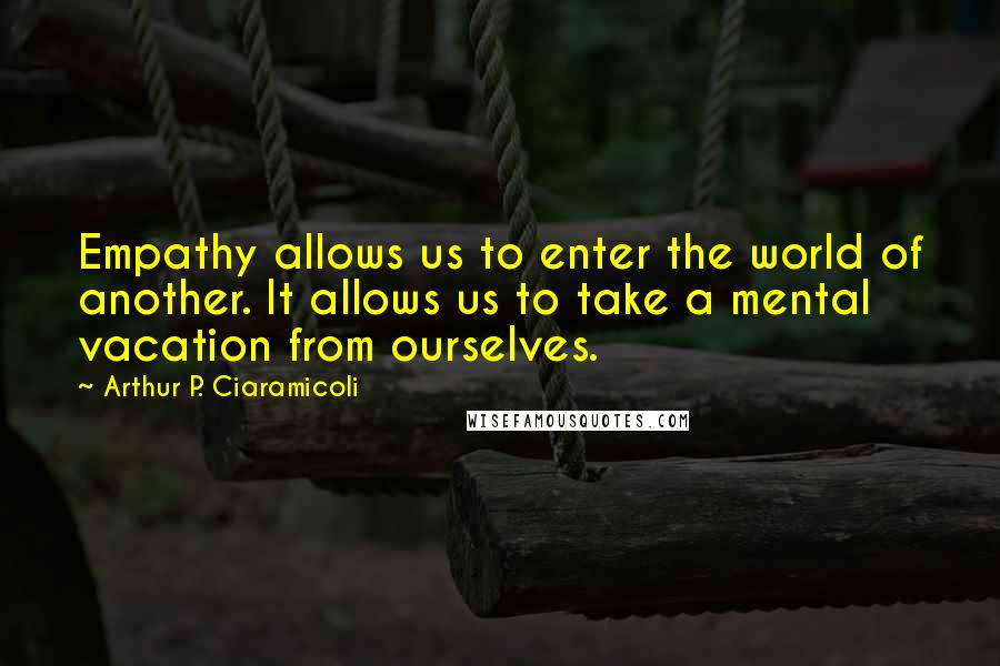 Arthur P. Ciaramicoli quotes: Empathy allows us to enter the world of another. It allows us to take a mental vacation from ourselves.