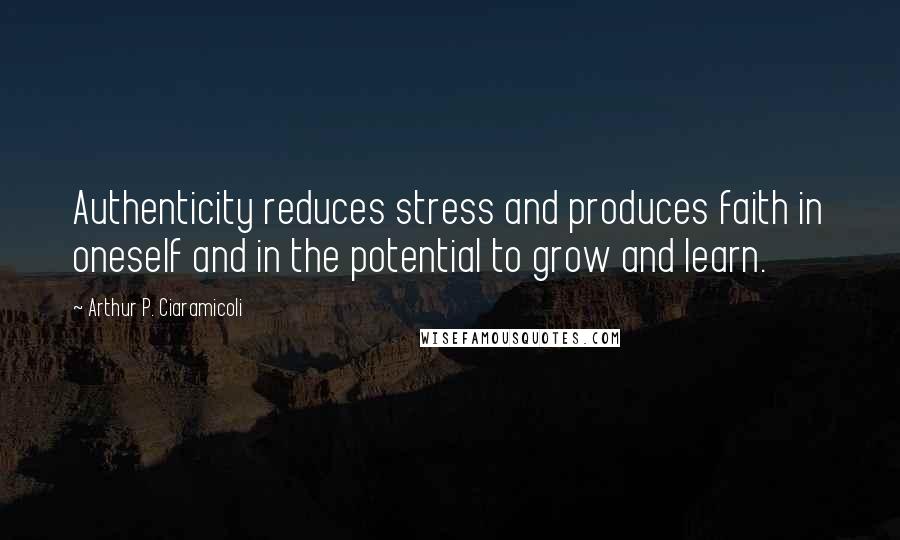 Arthur P. Ciaramicoli quotes: Authenticity reduces stress and produces faith in oneself and in the potential to grow and learn.