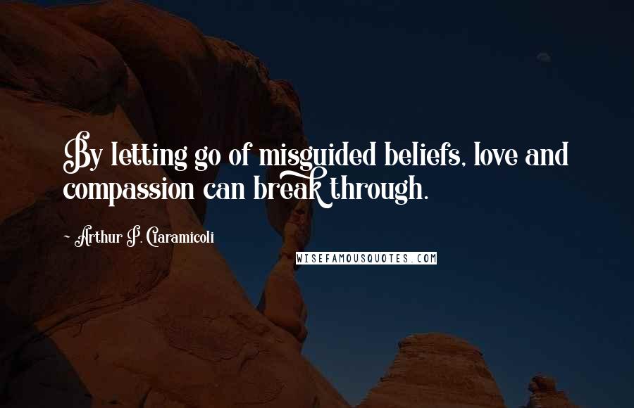 Arthur P. Ciaramicoli quotes: By letting go of misguided beliefs, love and compassion can break through.