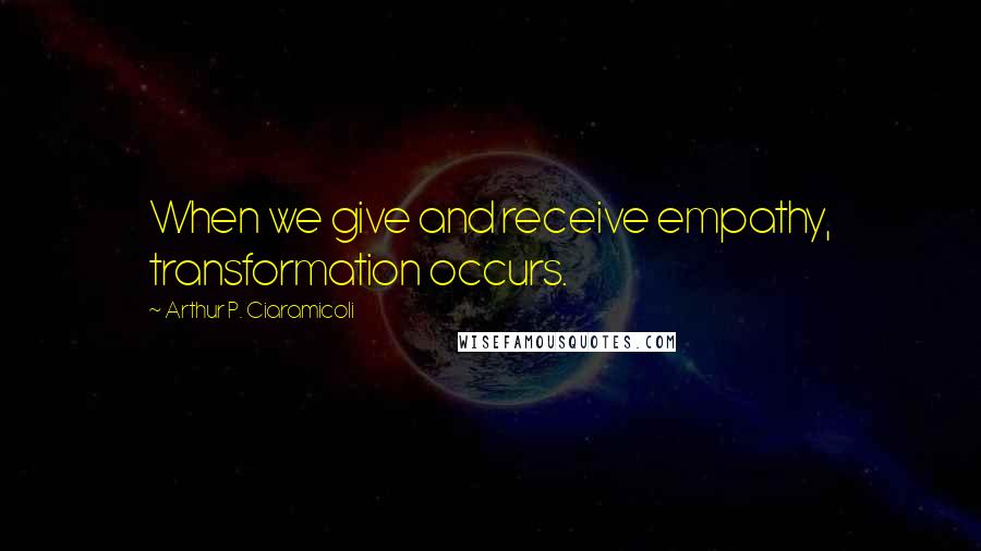 Arthur P. Ciaramicoli quotes: When we give and receive empathy, transformation occurs.