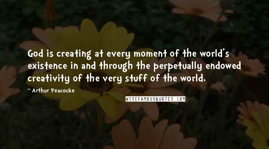 Arthur Peacocke quotes: God is creating at every moment of the world's existence in and through the perpetually endowed creativity of the very stuff of the world.