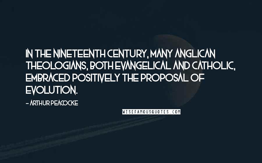 Arthur Peacocke quotes: In the nineteenth century, many Anglican theologians, both evangelical and catholic, embraced positively the proposal of evolution.