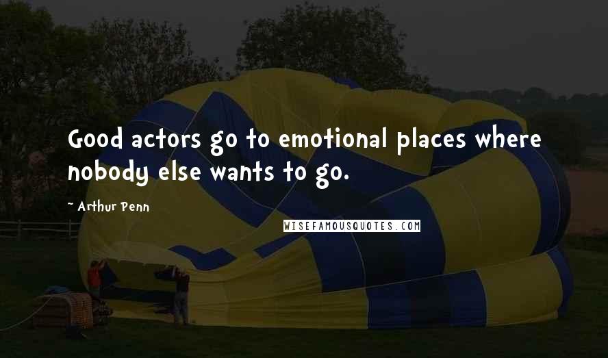 Arthur Penn quotes: Good actors go to emotional places where nobody else wants to go.