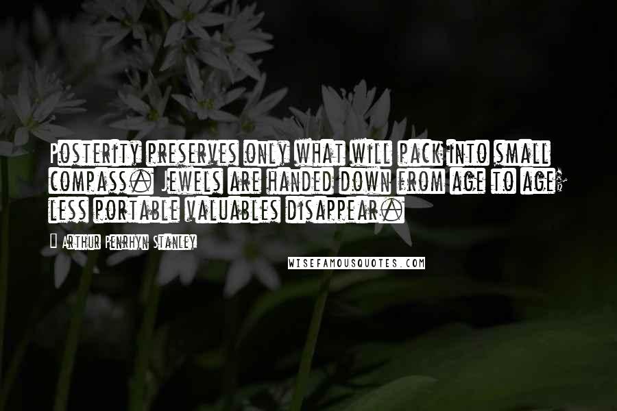 Arthur Penrhyn Stanley quotes: Posterity preserves only what will pack into small compass. Jewels are handed down from age to age; less portable valuables disappear.