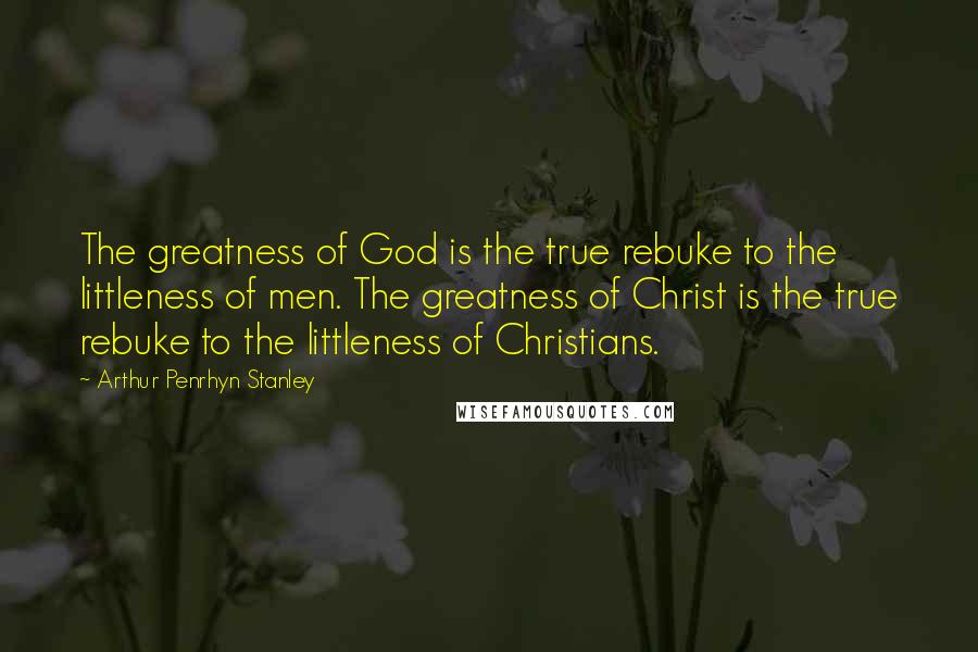 Arthur Penrhyn Stanley quotes: The greatness of God is the true rebuke to the littleness of men. The greatness of Christ is the true rebuke to the littleness of Christians.