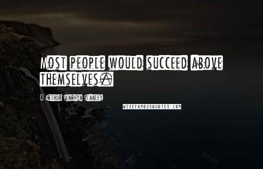 Arthur Penrhyn Stanley quotes: Most people would succeed above themselves.