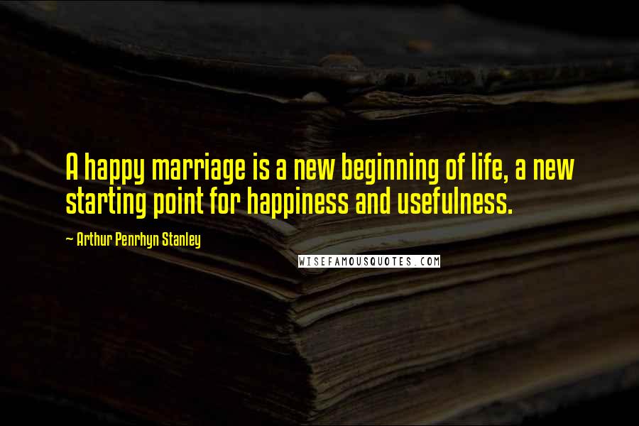 Arthur Penrhyn Stanley quotes: A happy marriage is a new beginning of life, a new starting point for happiness and usefulness.