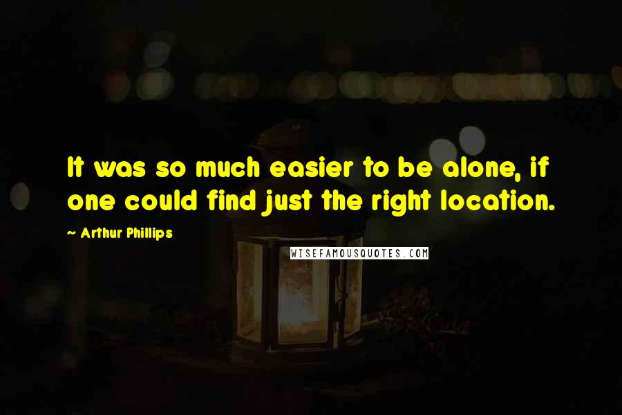 Arthur Phillips quotes: It was so much easier to be alone, if one could find just the right location.