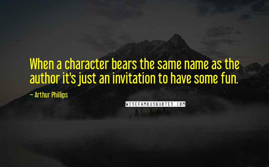 Arthur Phillips quotes: When a character bears the same name as the author it's just an invitation to have some fun.