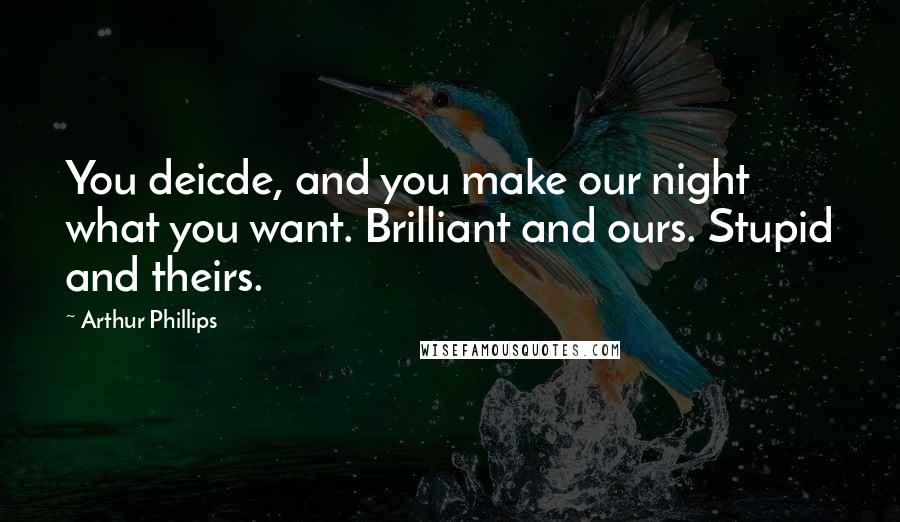 Arthur Phillips quotes: You deicde, and you make our night what you want. Brilliant and ours. Stupid and theirs. Arthur Phillips quotes: You deicde, and you make our night what you want. Brilliant and ours. Stupid and theirs.