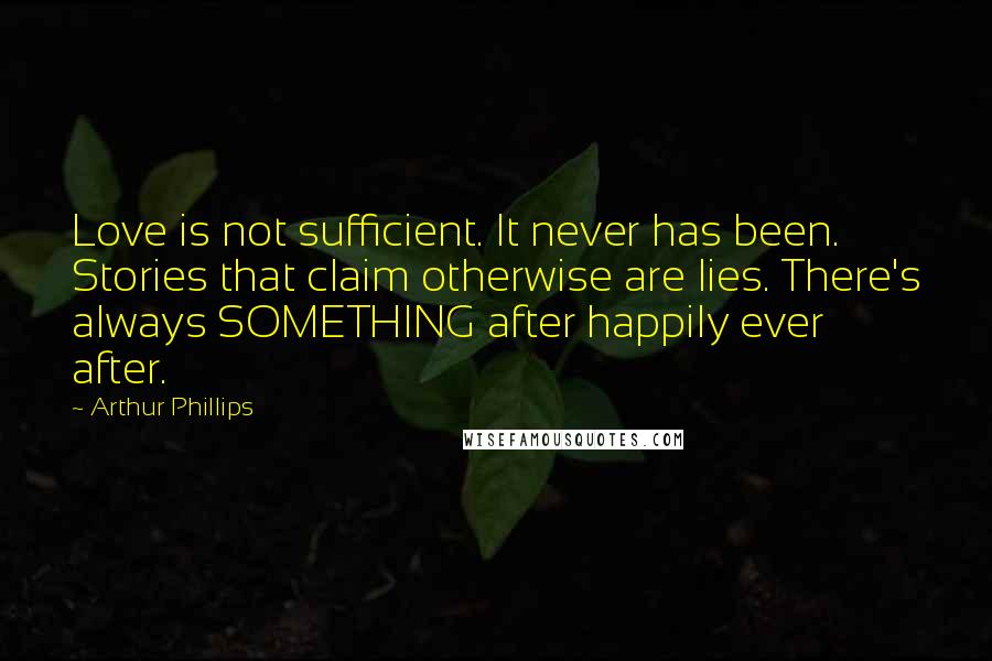 Arthur Phillips quotes: Love is not sufficient. It never has been. Stories that claim otherwise are lies. There's always SOMETHING after happily ever after.