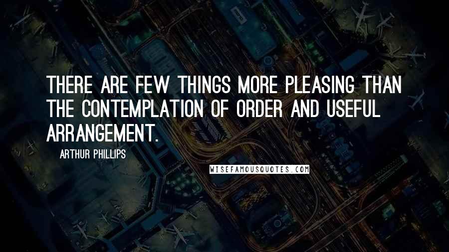 Arthur Phillips quotes: There are few things more pleasing than the contemplation of order and useful arrangement.