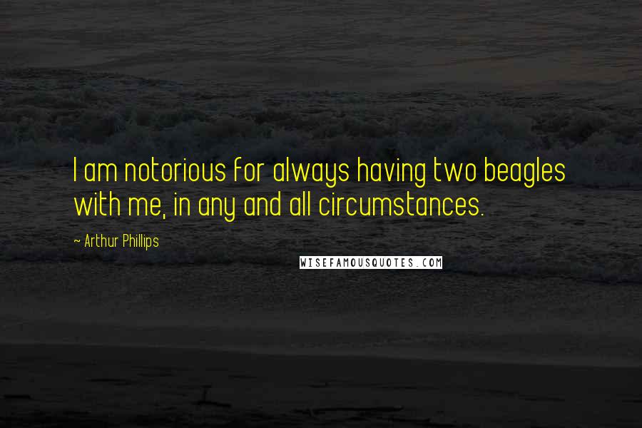 Arthur Phillips quotes: I am notorious for always having two beagles with me, in any and all circumstances.