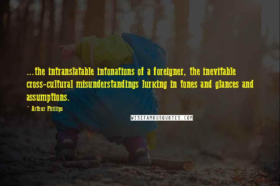 Arthur Phillips quotes: ...the intranslatable intonations of a foreigner, the inevitable cross-cultural misunderstandings lurking in tones and glances and assumptions.