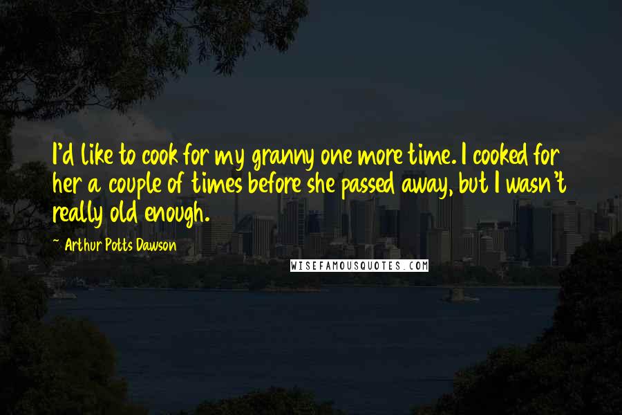 Arthur Potts Dawson quotes: I'd like to cook for my granny one more time. I cooked for her a couple of times before she passed away, but I wasn't really old enough.