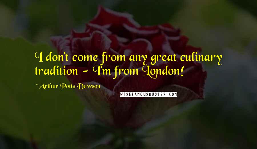 Arthur Potts Dawson quotes: I don't come from any great culinary tradition - I'm from London!