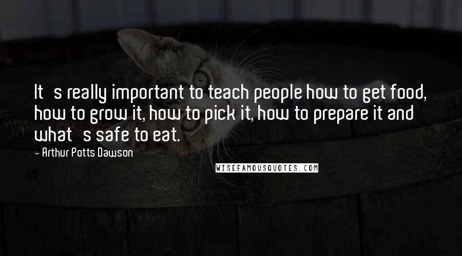 Arthur Potts Dawson quotes: It's really important to teach people how to get food, how to grow it, how to pick it, how to prepare it and what's safe to eat.