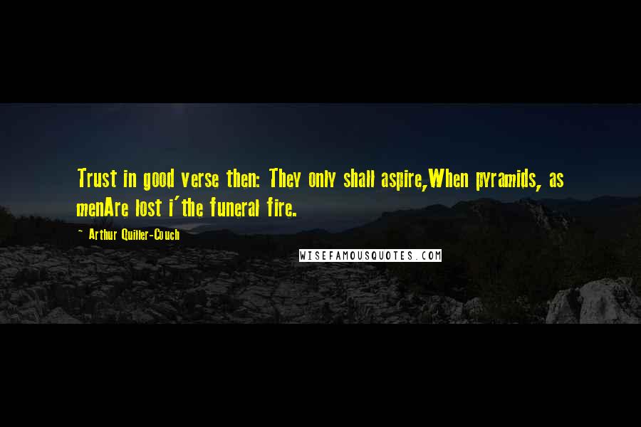 Arthur Quiller-Couch quotes: Trust in good verse then: They only shall aspire,When pyramids, as menAre lost i'the funeral fire.