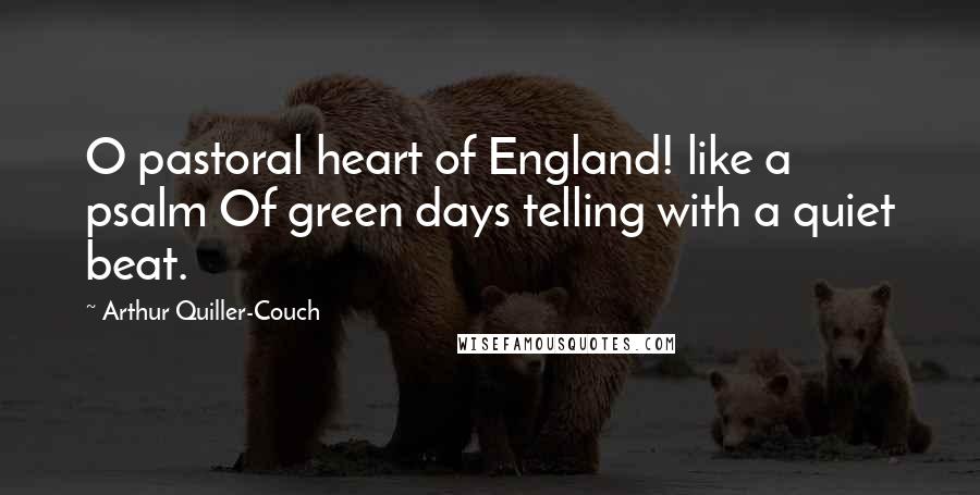 Arthur Quiller-Couch quotes: O pastoral heart of England! like a psalm Of green days telling with a quiet beat.