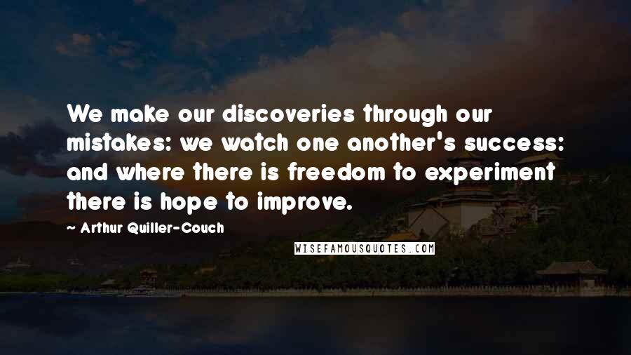 Arthur Quiller-Couch quotes: We make our discoveries through our mistakes: we watch one another's success: and where there is freedom to experiment there is hope to improve.