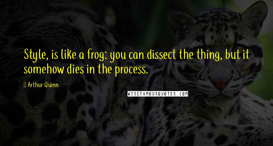 Arthur Quinn quotes: Style, is like a frog: you can dissect the thing, but it somehow dies in the process.