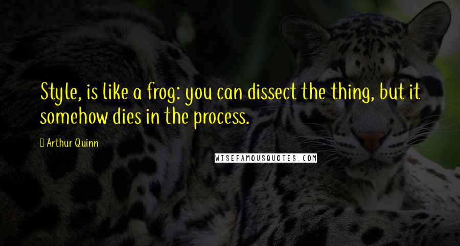 Arthur Quinn quotes: Style, is like a frog: you can dissect the thing, but it somehow dies in the process. Arthur Quinn quotes: Style, is like a frog: you can dissect the thing, but it somehow dies in the process.
