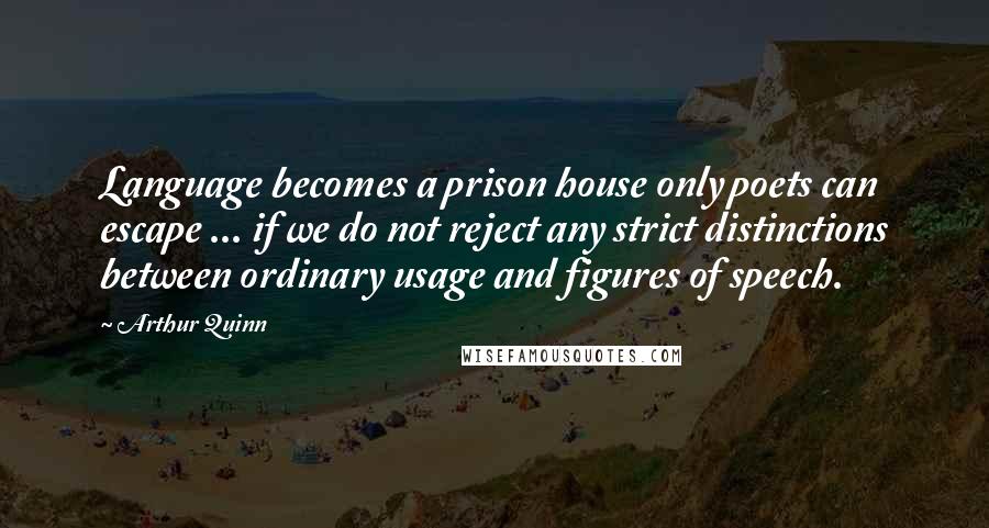 Arthur Quinn quotes: Language becomes a prison house only poets can escape ... if we do not reject any strict distinctions between ordinary usage and figures of speech. Arthur Quinn quotes: Language becomes a prison house only poets can escape ... if we do not reject any strict distinctions between ordinary usage and figures of speech.