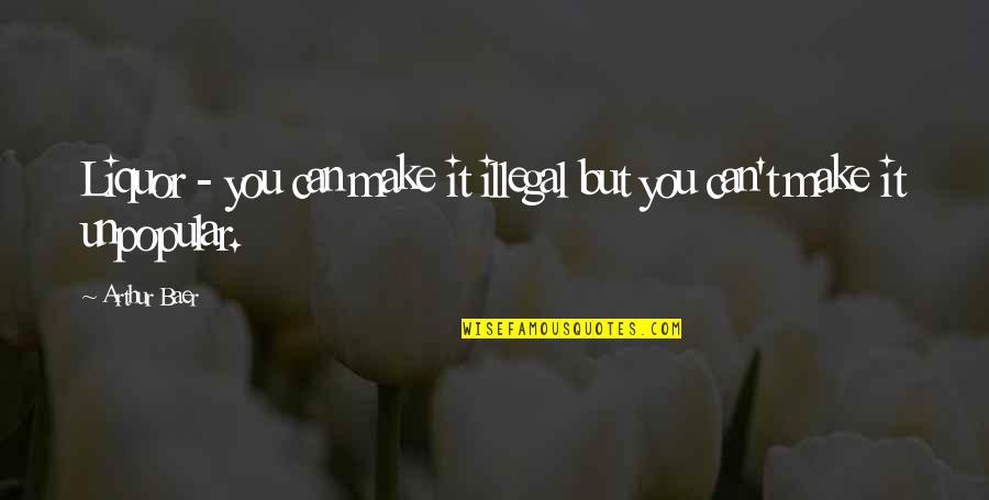 Arthur Quotes By Arthur Baer: Liquor - you can make it illegal but
