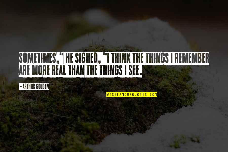 Arthur Quotes By Arthur Golden: Sometimes," he sighed, "I think the things I Arthur Quotes By Arthur Golden: Sometimes," he sighed, "I think the things I
