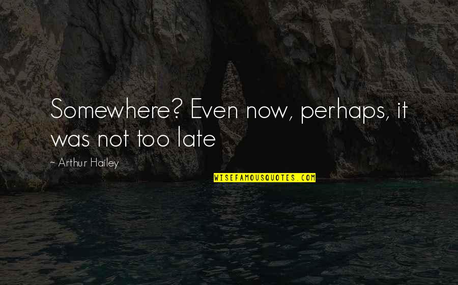 Arthur Quotes By Arthur Hailey: Somewhere? Even now, perhaps, it was not too Arthur Quotes By Arthur Hailey: Somewhere? Even now, perhaps, it was not too