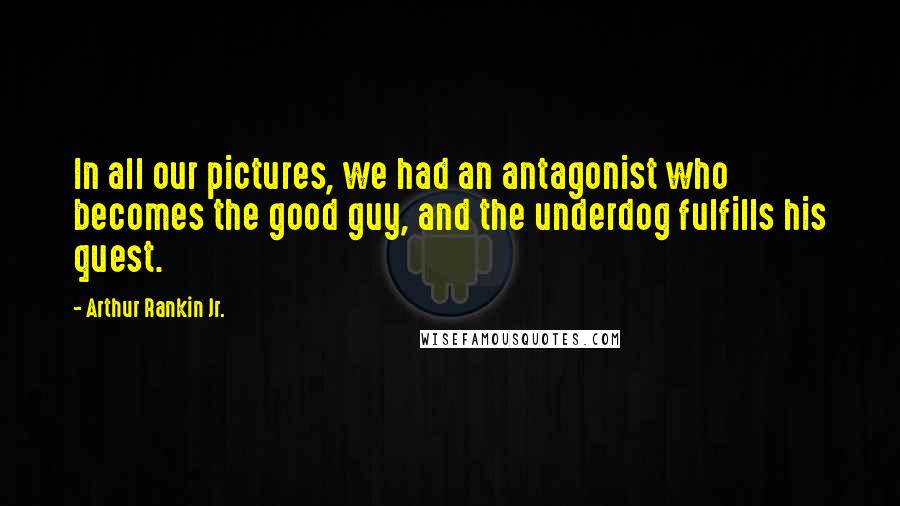 Arthur Rankin Jr. quotes: In all our pictures, we had an antagonist who becomes the good guy, and the underdog fulfills his quest.