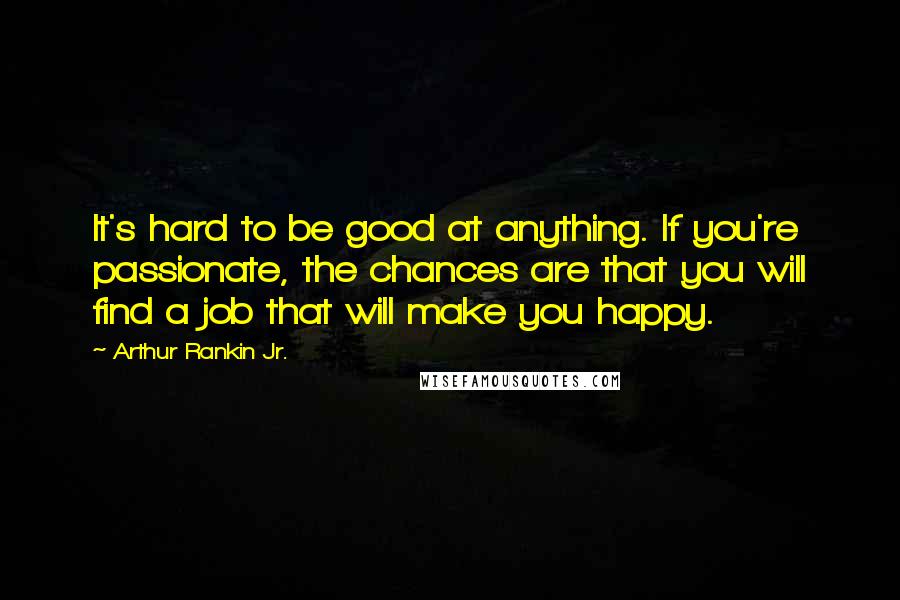 Arthur Rankin Jr. quotes: It's hard to be good at anything. If you're passionate, the chances are that you will find a job that will make you happy.