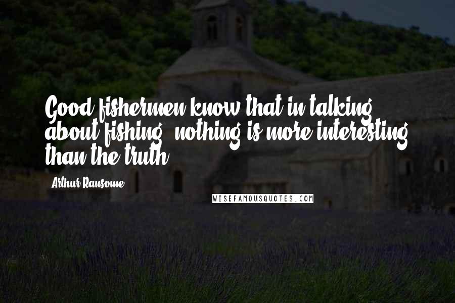 Arthur Ransome quotes: Good fishermen know that in talking about fishing, nothing is more interesting than the truth.