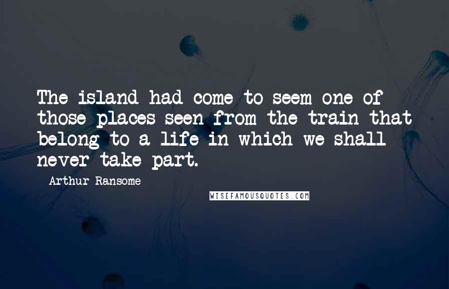 Arthur Ransome quotes: The island had come to seem one of those places seen from the train that belong to a life in which we shall never take part. Arthur Ransome quotes: The island had come to seem one of those places seen from the train that belong to a life in which we shall never take part.