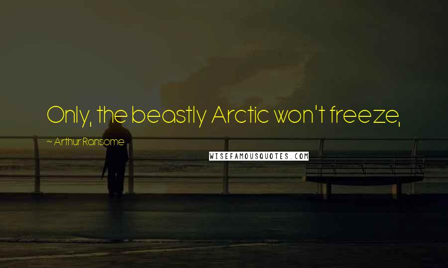 Arthur Ransome quotes: Only, the beastly Arctic won't freeze,