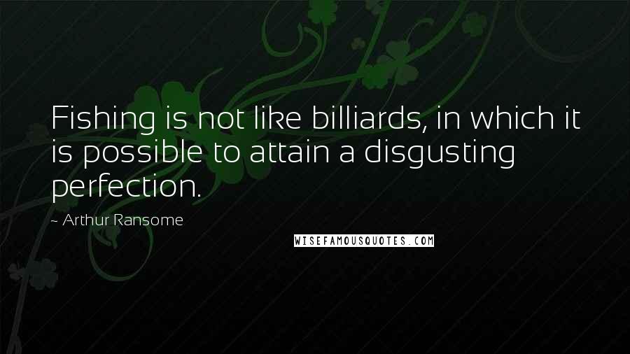 Arthur Ransome quotes: Fishing is not like billiards, in which it is possible to attain a disgusting perfection.