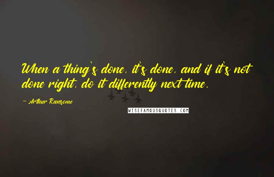 Arthur Ransome quotes: When a thing's done, it's done, and if it's not done right, do it differently next time.