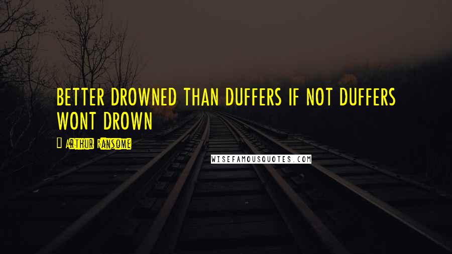 Arthur Ransome quotes: BETTER DROWNED THAN DUFFERS IF NOT DUFFERS WONT DROWN