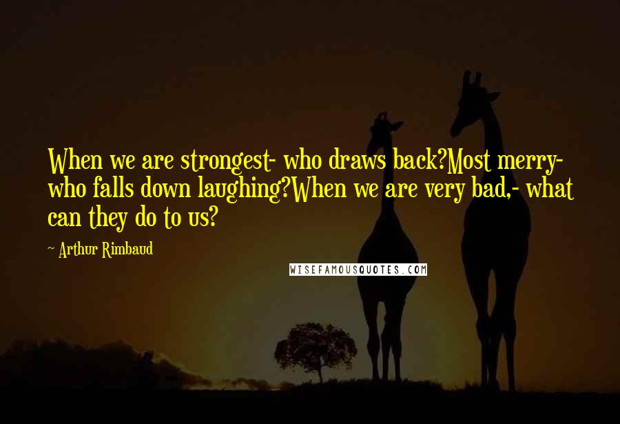Arthur Rimbaud quotes: When we are strongest- who draws back?Most merry- who falls down laughing?When we are very bad,- what can they do to us? Arthur Rimbaud quotes: When we are strongest- who draws back?Most merry- who falls down laughing?When we are very bad,- what can they do to us?