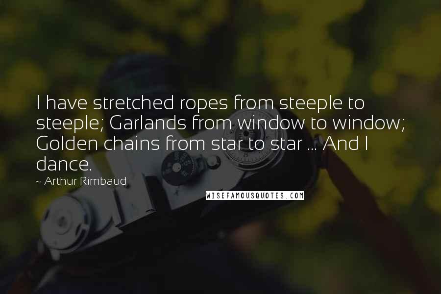 Arthur Rimbaud quotes: I have stretched ropes from steeple to steeple; Garlands from window to window; Golden chains from star to star ... And I dance.