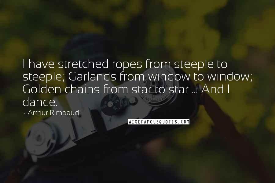 Arthur Rimbaud quotes: I have stretched ropes from steeple to steeple; Garlands from window to window; Golden chains from star to star ... And I dance. Arthur Rimbaud quotes: I have stretched ropes from steeple to steeple; Garlands from window to window; Golden chains from star to star ... And I dance.