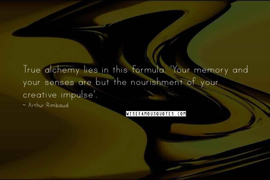 Arthur Rimbaud quotes: True alchemy lies in this formula: 'Your memory and your senses are but the nourishment of your creative impulse'. Arthur Rimbaud quotes: True alchemy lies in this formula: 'Your memory and your senses are but the nourishment of your creative impulse'.