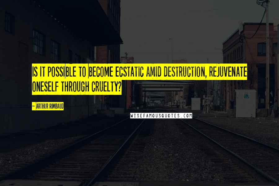 Arthur Rimbaud quotes: Is it possible to become ecstatic amid destruction, rejuvenate oneself through cruelty?