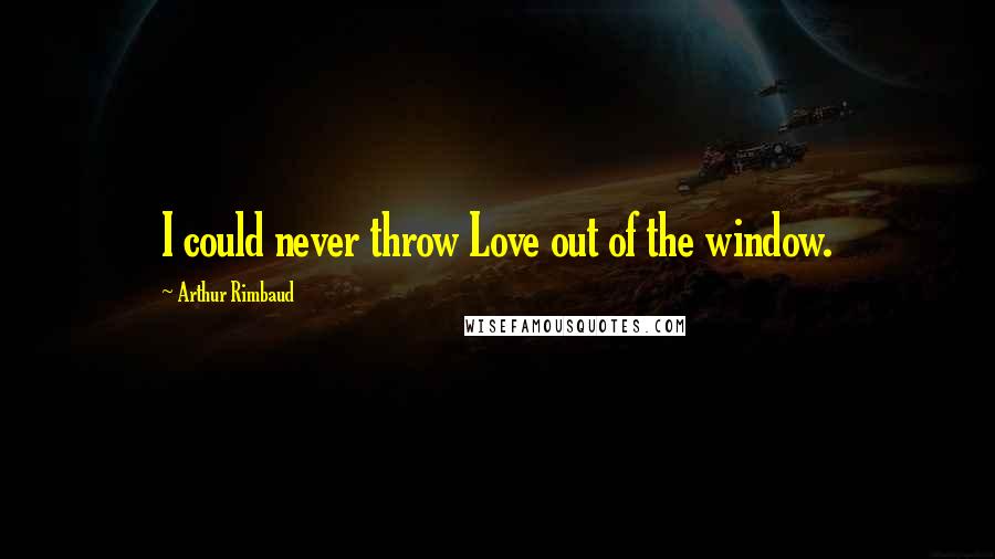 Arthur Rimbaud quotes: I could never throw Love out of the window.